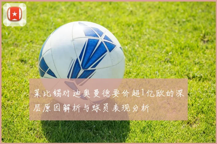 莱比锡对迪奥曼德要价超1亿欧的深层原因解析与球员表现分析