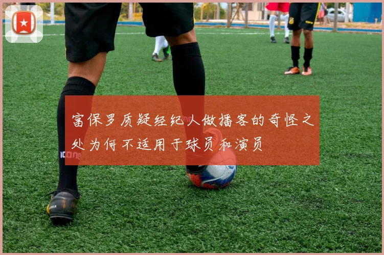 富保罗质疑经纪人做播客的奇怪之处为何不适用于球员和演员
