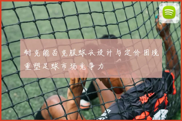 耐克能否克服球衣设计与定价困境重塑足球市场竞争力