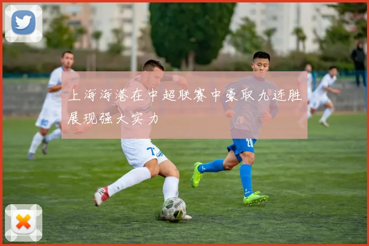 上海海港在中超联赛中豪取九连胜展现强大实力