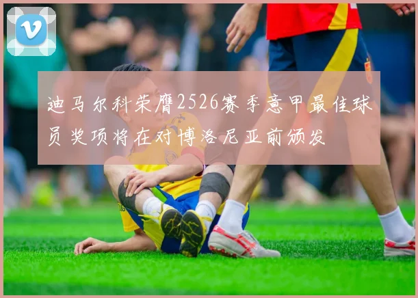 迪马尔科荣膺2526赛季意甲最佳球员奖项将在对博洛尼亚前颁发