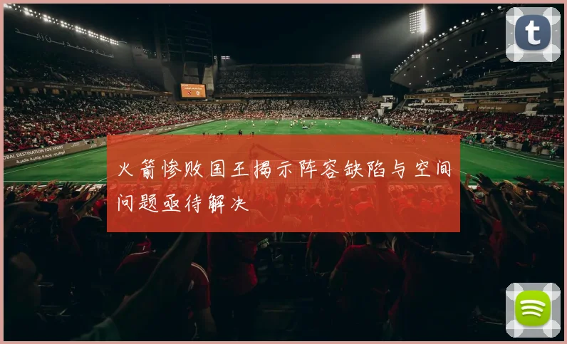 火箭惨败国王揭示阵容缺陷与空间问题亟待解决