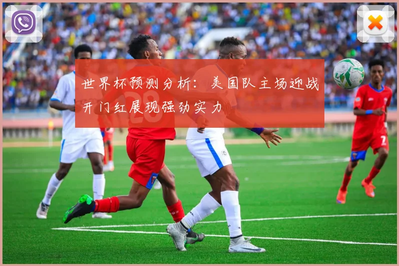 世界杯预测分析：美国队主场迎战开门红展现强劲实力