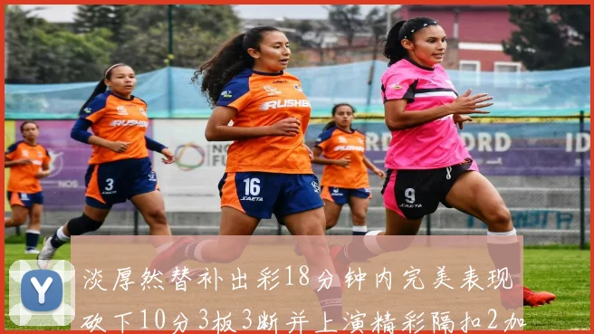 淡厚然替补出彩18分钟内完美表现砍下10分3板3断并上演精彩隔扣2加1