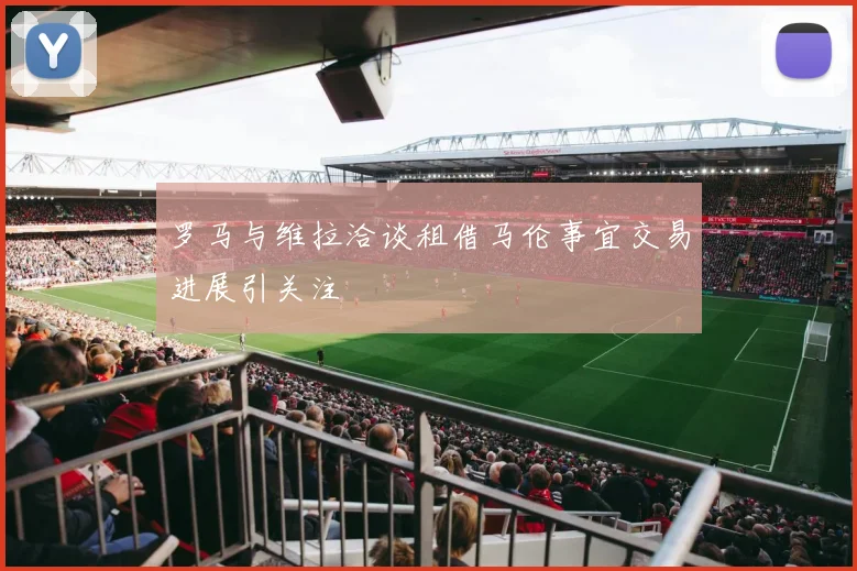 罗马与维拉洽谈租借马伦事宜交易进展引关注