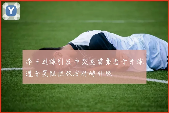 泽卡进球引发冲突克雷桑急于开球遭李昊阻拦双方对峙升级
