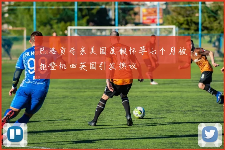 巴洛贡母亲美国度假怀孕七个月被拒登机回英国引发热议
