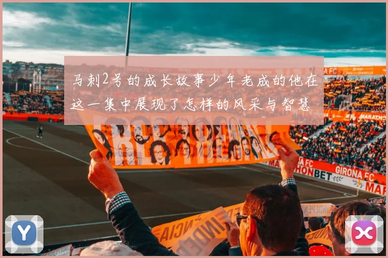 马刺2号的成长故事少年老成的他在这一集中展现了怎样的风采与智慧