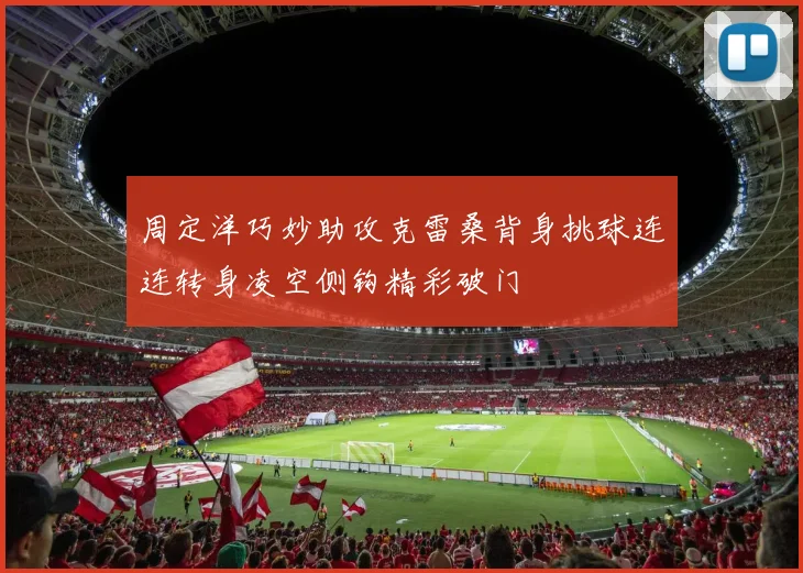 周定洋巧妙助攻克雷桑背身挑球连连转身凌空侧钩精彩破门