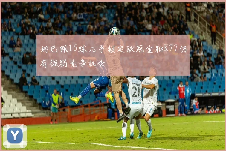 姆巴佩15球几乎锁定欧冠金靴K77仍有微弱竞争机会