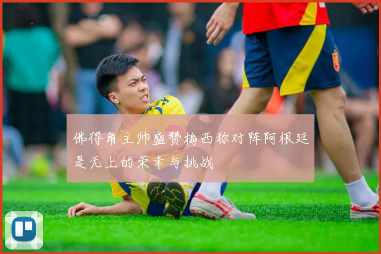 佛得角主帅盛赞梅西称对阵阿根廷是无上的荣幸与挑战
