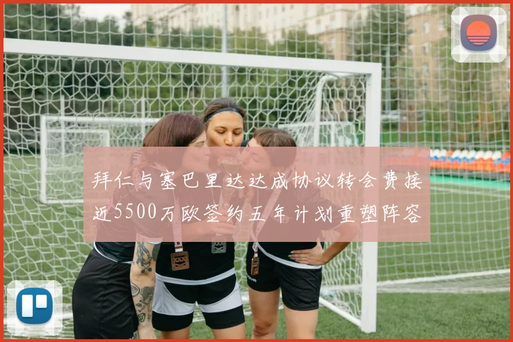 拜仁与塞巴里达达成协议转会费接近5500万欧签约五年计划重塑阵容