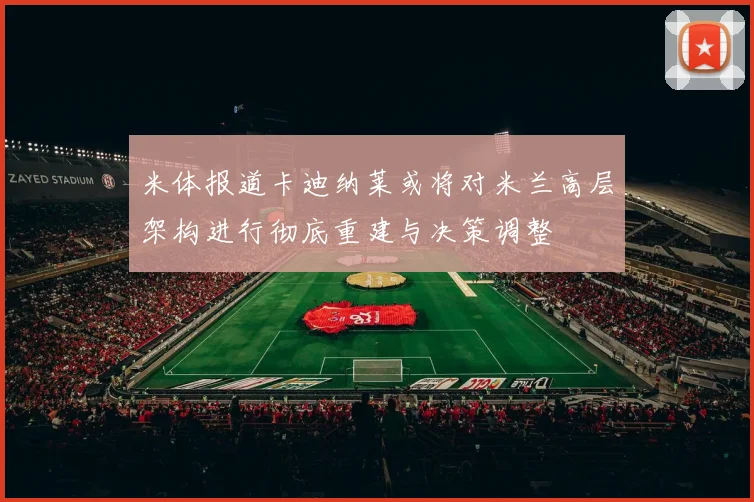 米体报道卡迪纳莱或将对米兰高层架构进行彻底重建与决策调整