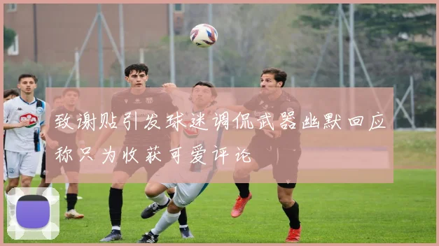 致谢贴引发球迷调侃武器幽默回应称只为收获可爱评论