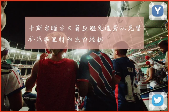 卡斯尔暗示火箭应避免选秀以免替补范弗里特和杰伦格林