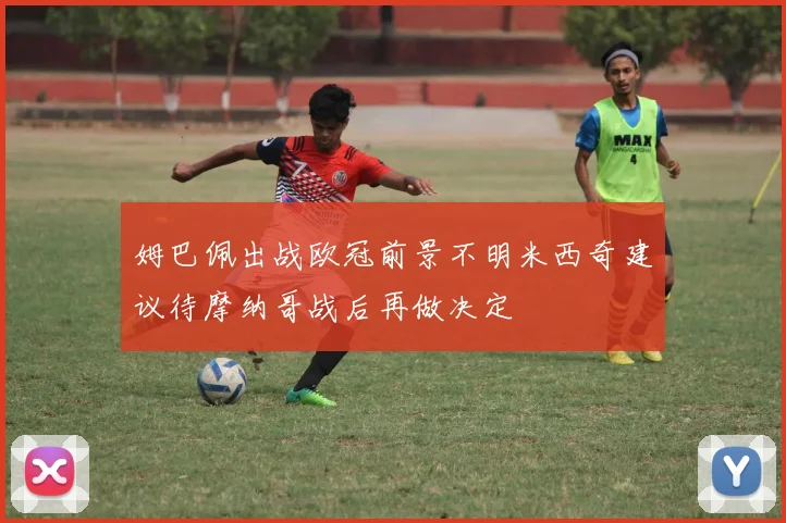 姆巴佩出战欧冠前景不明米西奇建议待摩纳哥战后再做决定