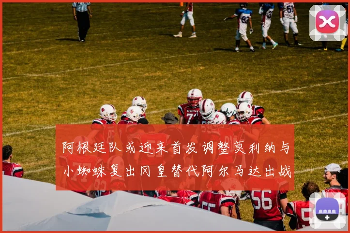 阿根廷队或迎来首发调整莫利纳与小蜘蛛复出冈皇替代阿尔马达出战