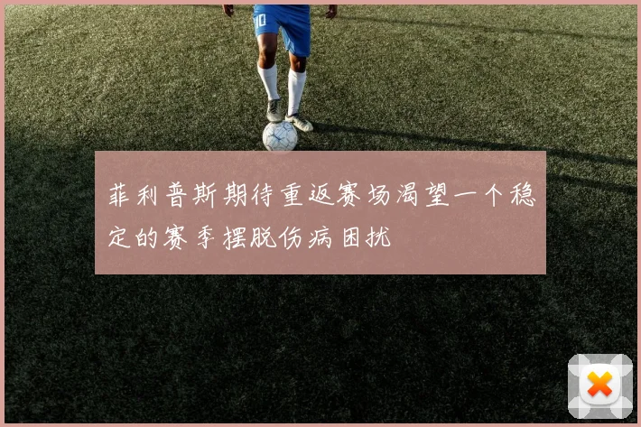 菲利普斯期待重返赛场渴望一个稳定的赛季摆脱伤病困扰