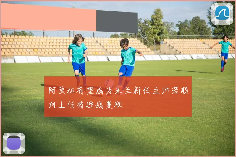 阿莫林有望成为米兰新任主帅若顺利上任将迎战曼联
