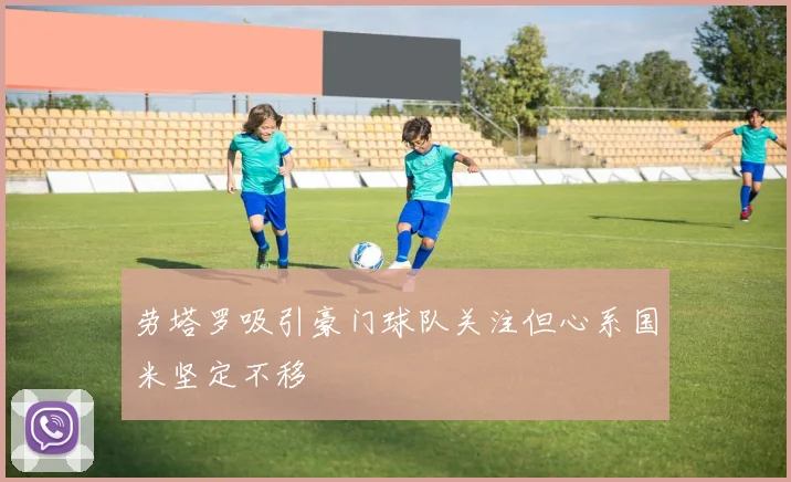 劳塔罗吸引豪门球队关注但心系国米坚定不移