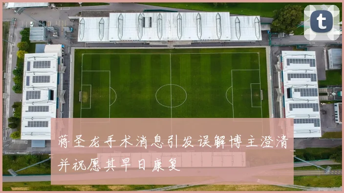 蒋圣龙手术消息引发误解博主澄清并祝愿其早日康复