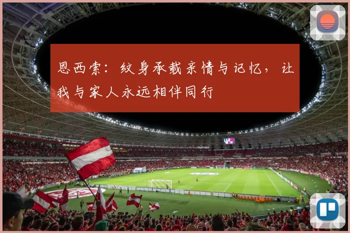 恩西索：纹身承载亲情与记忆，让我与家人永远相伴同行