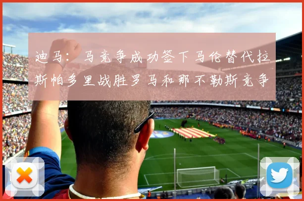 迪马：马竞争成功签下马伦替代拉斯帕多里战胜罗马和那不勒斯竞争